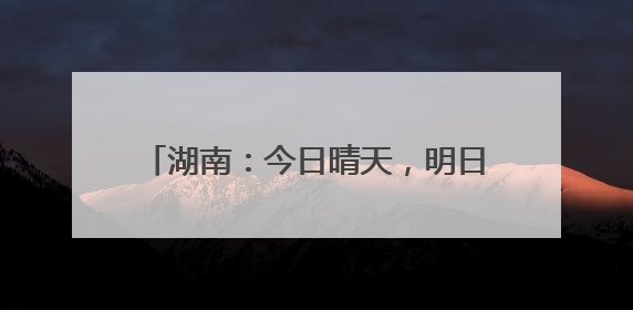 湖南：今日晴天，明日大到暴雨、局地大暴雨