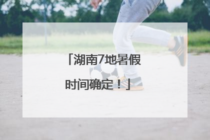 湖南7地暑假时间确定！