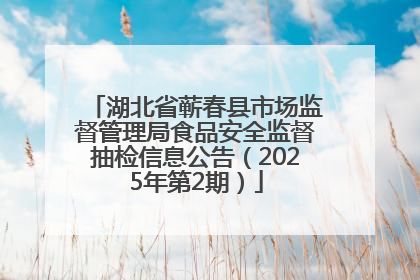 湖北省蕲春县市场监督管理局食品安全监督抽检信息公告（2025年第2期）