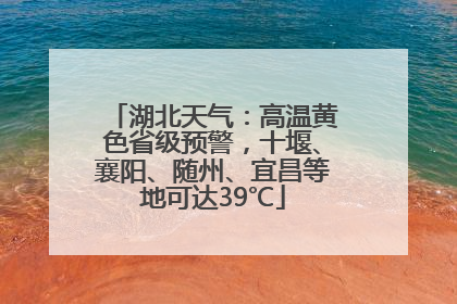 湖北天气：高温黄色省级预警，十堰、襄阳、随州、宜昌等地可达39℃