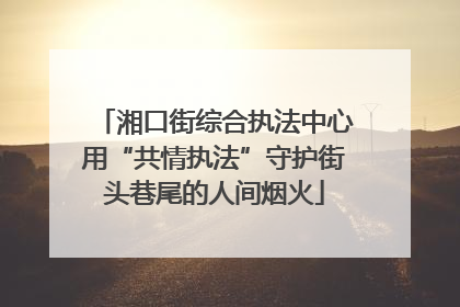 湘口街综合执法中心用“共情执法”守护街头巷尾的人间烟火