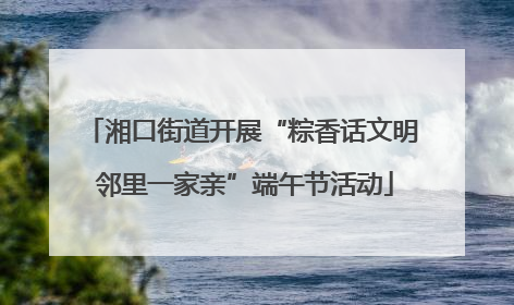 湘口街道开展“粽香话文明 邻里一家亲”端午节活动