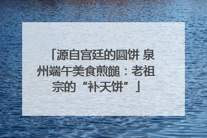 源自宫廷的圆饼 泉州端午美食煎䭔：老祖宗的“补天饼”