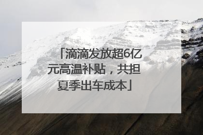 滴滴发放超6亿元高温补贴，共担夏季出车成本