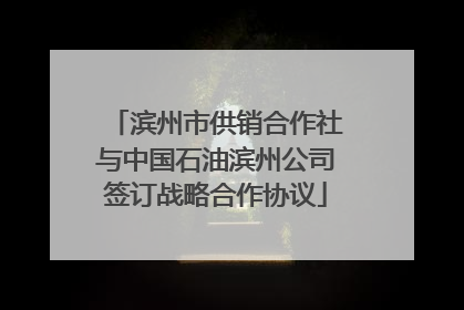 滨州市供销合作社与中国石油滨州公司签订战略合作协议