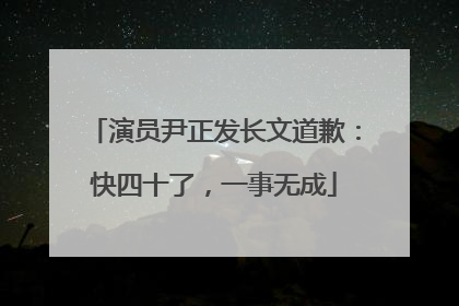 演员尹正发长文道歉：快四十了，一事无成