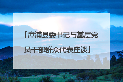 漳浦县委书记与基层党员干部群众代表座谈