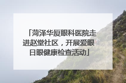 菏泽华厦眼科医院走进赵堂社区，开展爱眼日眼健康检查活动