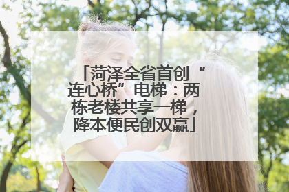 菏泽全省首创“连心桥”电梯：两栋老楼共享一梯，降本便民创双赢