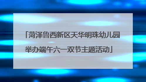 菏泽鲁西新区天华明珠幼儿园举办端午六一双节主题活动