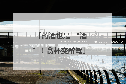 药酒也是 “酒”！贪杯变醉驾