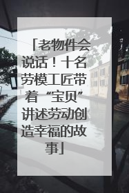 老物件会说话！十名劳模工匠带着“宝贝”讲述劳动创造幸福的故事