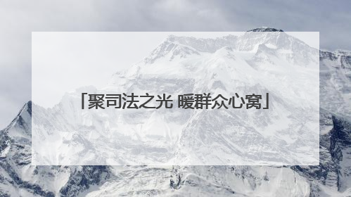 聚司法之光 暖群众心窝