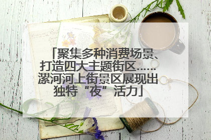 聚集多种消费场景、打造四大主题街区……漯河河上街景区展现出独特“夜”活力