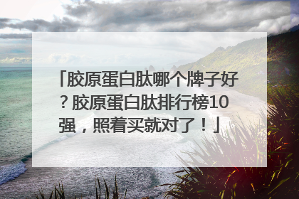 胶原蛋白肽哪个牌子好？胶原蛋白肽排行榜10强，照着买就对了！