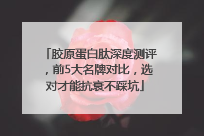 胶原蛋白肽深度测评，前5大名牌对比，选对才能抗衰不踩坑