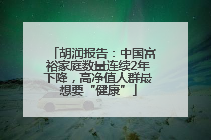 胡润报告：中国富裕家庭数量连续2年下降，高净值人群最想要“健康”