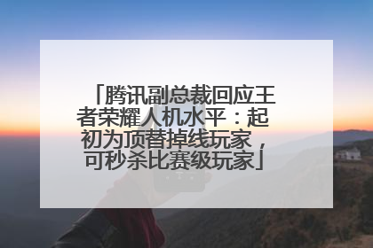 腾讯副总裁回应王者荣耀人机水平：起初为顶替掉线玩家，可秒杀比赛级玩家