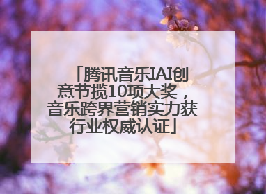 腾讯音乐IAI创意节揽10项大奖，音乐跨界营销实力获行业权威认证