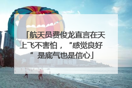 航天员费俊龙直言在天上飞不害怕，“感觉良好”是底气也是信心