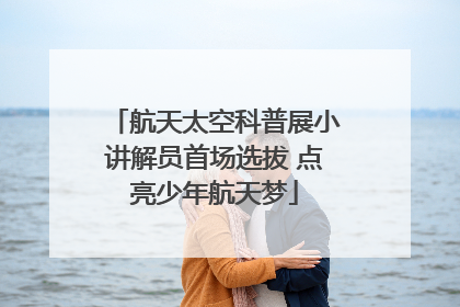 航天太空科普展小讲解员首场选拔 点亮少年航天梦