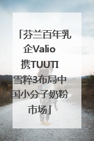 芬兰百年乳企Valio携TUUTI雪粹3布局中国小分子奶粉市场