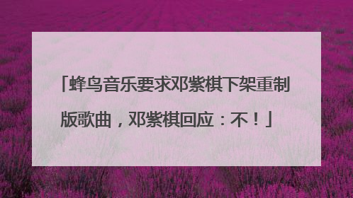 蜂鸟音乐要求邓紫棋下架重制版歌曲，邓紫棋回应：不！