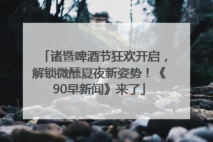 诸暨啤酒节狂欢开启，解锁微醺夏夜新姿势！《90早新闻》来了
