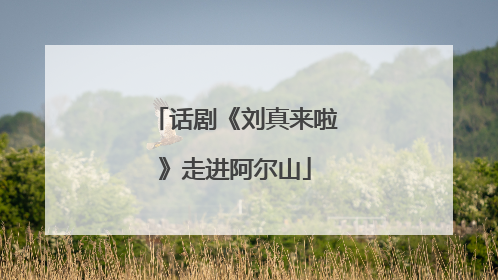 话剧《刘真来啦》走进阿尔山