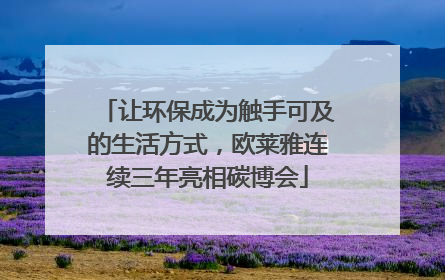 让环保成为触手可及的生活方式，欧莱雅连续三年亮相碳博会