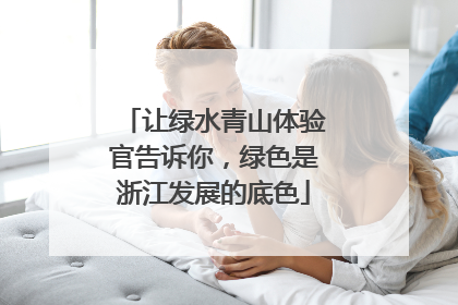 让绿水青山体验官告诉你，绿色是浙江发展的底色