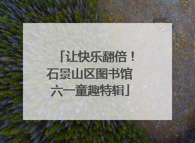 让快乐翻倍！石景山区图书馆六一童趣特辑