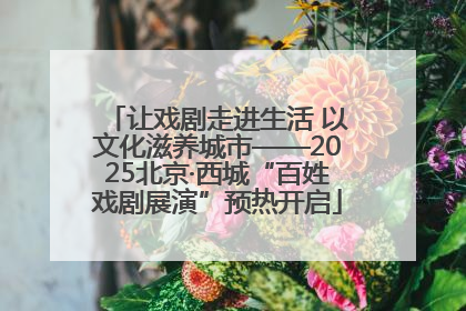 让戏剧走进生活 以文化滋养城市——2025北京·西城“百姓戏剧展演”预热开启