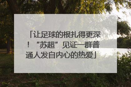 让足球的根扎得更深！“苏超”见证一群普通人发自内心的热爱