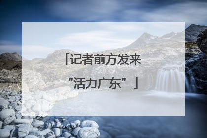 记者前方发来“活力广东”