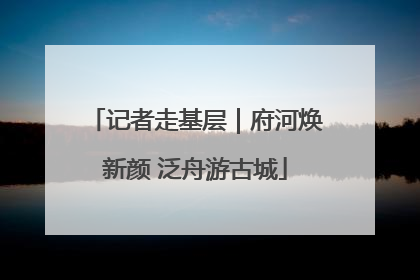 记者走基层｜府河焕新颜 泛舟游古城