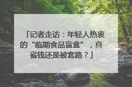 记者走访：年轻人热衷的“临期食品盲盒”，真省钱还是被套路？