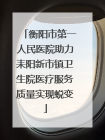 衡阳市第一人民医院助力耒阳新市镇卫生院医疗服务质量实现蜕变