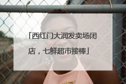 西红门大润发卖场闭店，七鲜超市接棒