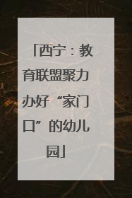 西宁：教育联盟聚力办好“家门口”的幼儿园