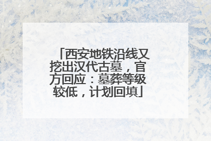 西安地铁沿线又挖出汉代古墓,官方回应:墓葬等级较低,计划回填