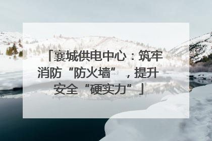 襄城供电中心：筑牢消防“防火墙”，提升安全“硬实力”