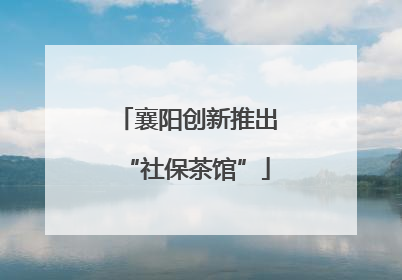 襄阳创新推出“社保茶馆”
