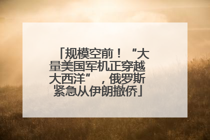 规模空前！“大量美国军机正穿越大西洋”，俄罗斯紧急从伊朗撤侨