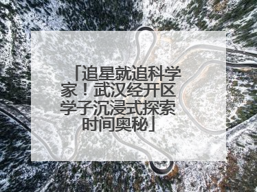 追星就追科学家！武汉经开区学子沉浸式探索时间奥秘