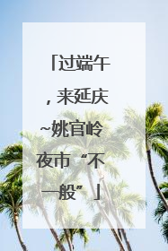过端午，来延庆~姚官岭夜市“不一般”