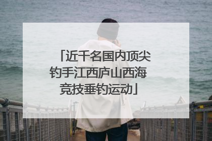 近千名国内顶尖钓手江西庐山西海竞技垂钓运动