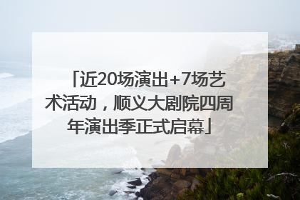近20场演出+7场艺术活动，顺义大剧院四周年演出季正式启幕