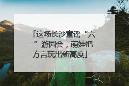 这场长沙童谣“六一”游园会，萌娃把方言玩出新高度