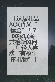 这届礼品展又香又“镶金”！700家展商共绘新风向，年轻人喜欢“有故事的礼物”